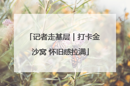 记者走基层｜打卡金沙窝 怀旧感拉满