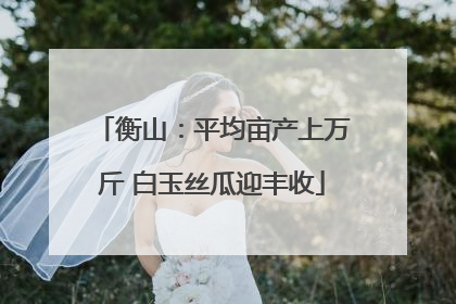 衡山：平均亩产上万斤 白玉丝瓜迎丰收