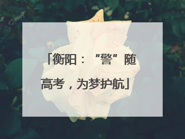 衡阳：“警”随高考，为梦护航