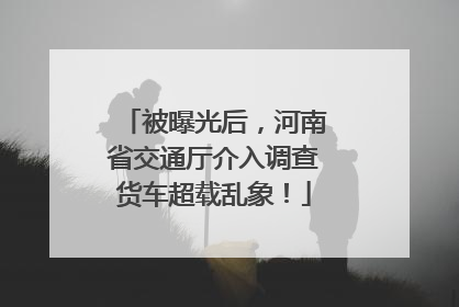 被曝光后，河南省交通厅介入调查货车超载乱象！