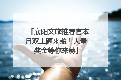 襄阳文旅推荐官本月双主题来袭！大量奖金等你来薅