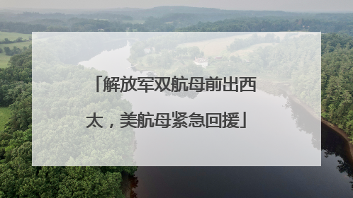 解放军双航母前出西太，美航母紧急回援