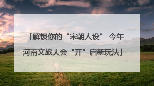 解锁你的“宋朝人设” 今年河南文旅大会“开”启新玩法