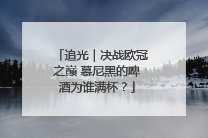 追光｜决战欧冠之巅 慕尼黑的啤酒为谁满杯？
