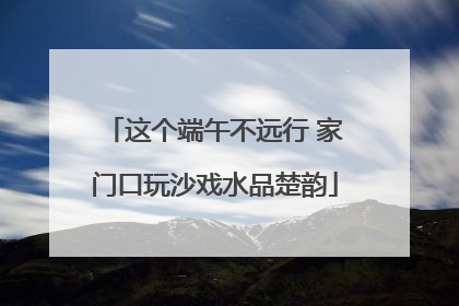 这个端午不远行 家门口玩沙戏水品楚韵