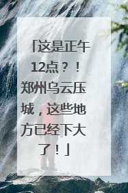 这是正午12点？！郑州乌云压城，这些地方已经下大了！