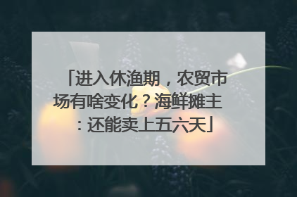 进入休渔期，农贸市场有啥变化？海鲜摊主：还能卖上五六天
