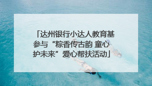达州银行小达人教育基参与“粽香传古韵 童心护未来”爱心帮扶活动