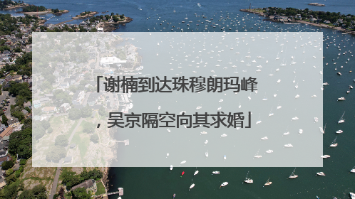谢楠到达珠穆朗玛峰，吴京隔空向其求婚