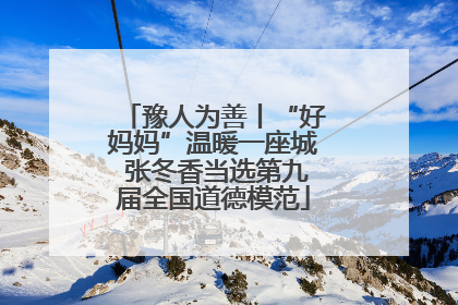 豫人为善丨“好妈妈”温暖一座城 张冬香当选第九届全国道德模范