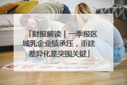 财报解读｜一季报区域乳企业绩承压，重建差异化是突围关键