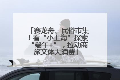 赛龙舟、民俗市集！看“小上海”探索“端午+”，拉动商旅文体大消费