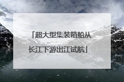 超大型集装箱船从长江下游出江试航