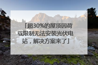 超30%的屋顶因荷载限制无法安装光伏电站，解决方案来了