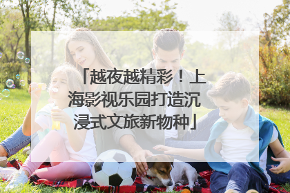 越夜越精彩！上海影视乐园打造沉浸式文旅新物种