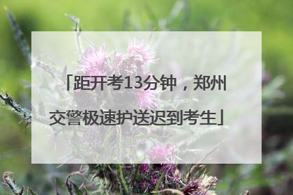 距开考13分钟，郑州交警极速护送迟到考生