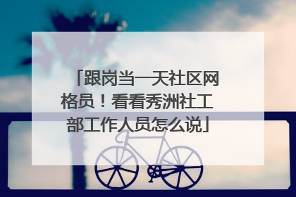 跟岗当一天社区网格员！看看秀洲社工部工作人员怎么说