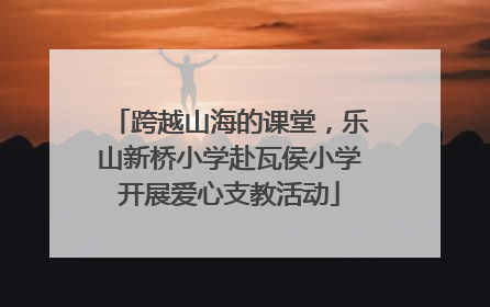 跨越山海的课堂，乐山新桥小学赴瓦侯小学开展爱心支教活动