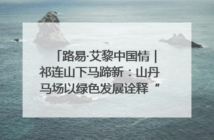 路易·艾黎中国情｜祁连山下马蹄新：山丹马场以绿色发展诠释“两山”理论实践