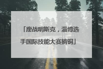 鏖战明斯克，淄博选手国际技能大赛摘铜