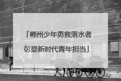郴州少年勇救落水者 彰显新时代青年担当