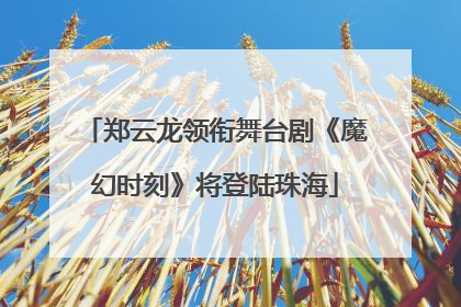 郑云龙领衔舞台剧《魔幻时刻》将登陆珠海