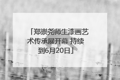 郑崇尧师生漆画艺术传承展开幕 持续到6月20日