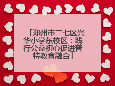 郑州市二七区兴华小学东校区：践行公益初心促进普特教育融合