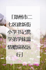 郑州市二七区建新街小学书记携学弟学妹温情赠扇祝远行