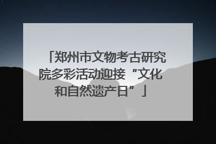 郑州市文物考古研究院多彩活动迎接“文化和自然遗产日”