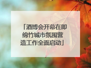 酒博会开幕在即 绵竹城市氛围营造工作全面启动