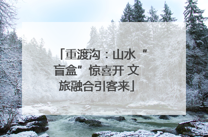 重渡沟：山水“盲盒”惊喜开 文旅融合引客来