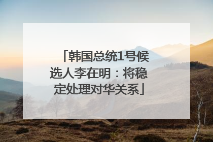 韩国总统1号候选人李在明：将稳定处理对华关系