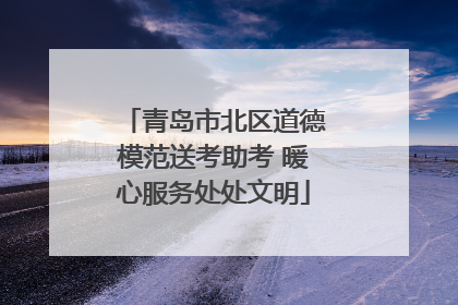 青岛市北区道德模范送考助考 暖心服务处处文明