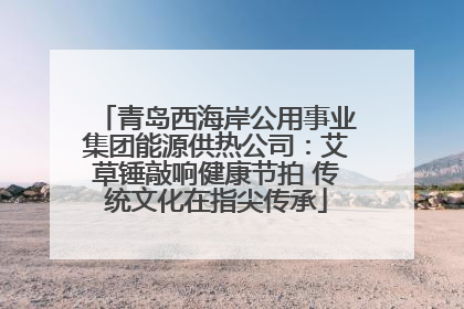 青岛西海岸公用事业集团能源供热公司：艾草锤敲响健康节拍 传统文化在指尖传承