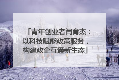 青年创业者闫育杰：以科技赋能政策服务，构建政企互通新生态