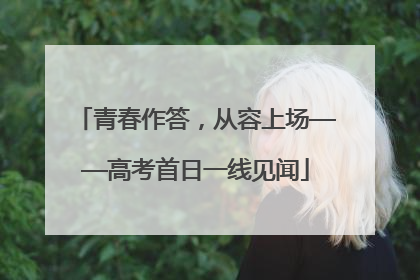 青春作答，从容上场——高考首日一线见闻