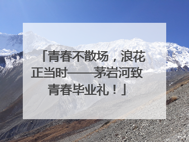 青春不散场，浪花正当时——茅岩河致青春毕业礼！