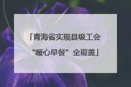 青海省实现县级工会“暖心早餐”全覆盖