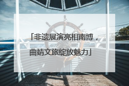非遗展演亮相南博，曲靖文旅绽放魅力