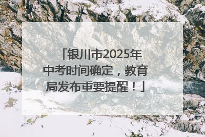 银川市2025年中考时间确定，教育局发布重要提醒！