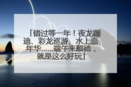 错过等一年！夜龙蹦迪、彩龙巡游、水上嘉年华……端午来顺德，就是这么好玩