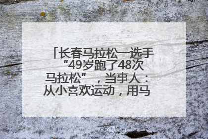 长春马拉松一选手“49岁跑了48次马拉松”，当事人：从小喜欢运动，用马拉松感受大自然