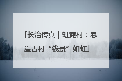 长治传真｜虹霓村：悬崖古村“钱景”如虹