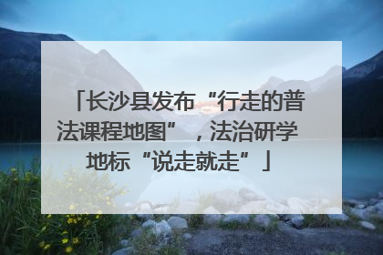 长沙县发布“行走的普法课程地图”，法治研学地标“说走就走”