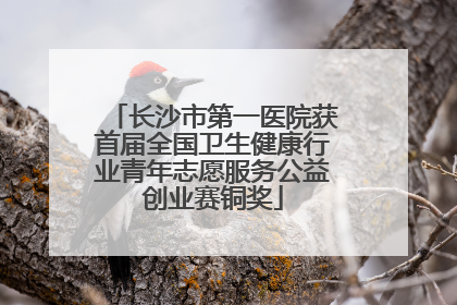 长沙市第一医院获首届全国卫生健康行业青年志愿服务公益创业赛铜奖