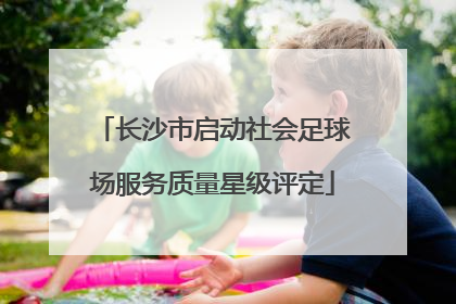 长沙市启动社会足球场服务质量星级评定