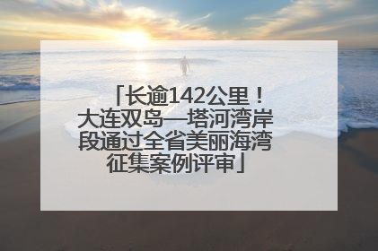 长逾142公里！大连双岛—塔河湾岸段通过全省美丽海湾征集案例评审