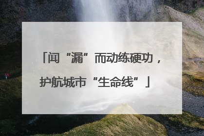 闻“漏”而动练硬功，护航城市“生命线”