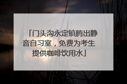 门头沟永定镇腾出静音自习室，免费为考生提供咖啡饮用水